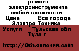 ремонт электроинструмента любой сложности › Цена ­ 100 - Все города Электро-Техника » Услуги   . Тульская обл.,Тула г.